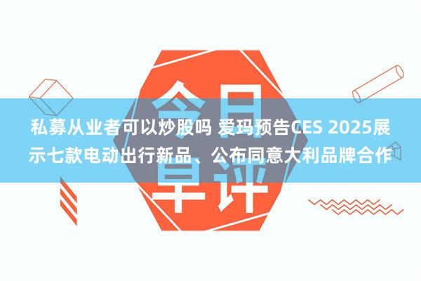 私募从业者可以炒股吗 爱玛预告CES 2025展示七款电动出