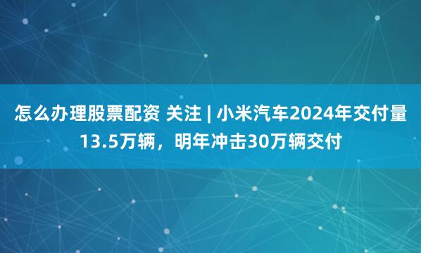 怎么办理股票配资 关注 | 小米汽车2024年交付量13.5