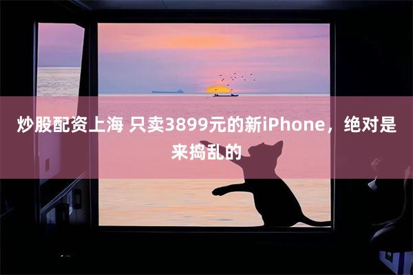 炒股配资上海 只卖3899元的新iPhone，绝对是来捣乱的