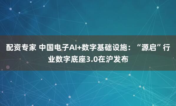 配资专家 中国电子AI+数字基础设施：“源启”行业数字底座3.0在沪发布