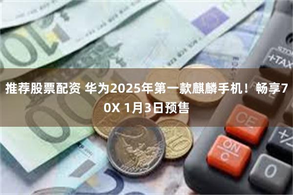 推荐股票配资 华为2025年第一款麒麟手机！畅享70X 1月