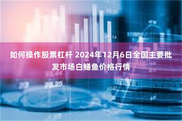 如何操作股票杠杆 2024年12月6日全国主要批发市场白鳝鱼