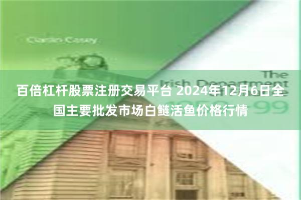 百倍杠杆股票注册交易平台 2024年12月6日全国主要批发市场白鲢活鱼价格行情