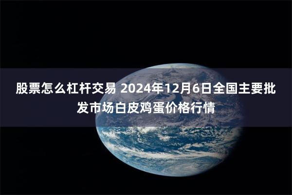 股票怎么杠杆交易 2024年12月6日全国主要批发市场白皮鸡