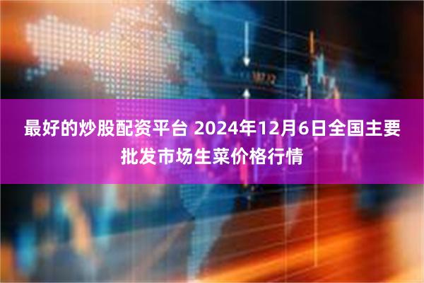 最好的炒股配资平台 2024年12月6日全国主要批发市场生菜