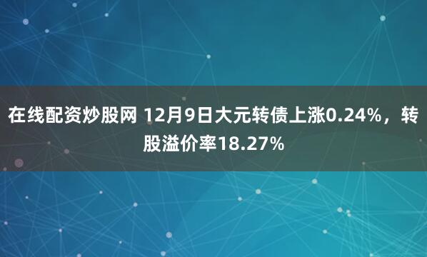 在线配资炒股网 12月9日大元转债上涨0.24%，转股溢价率