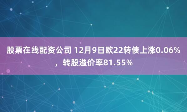 股票在线配资公司 12月9日欧22转债上涨0.06%，转股溢