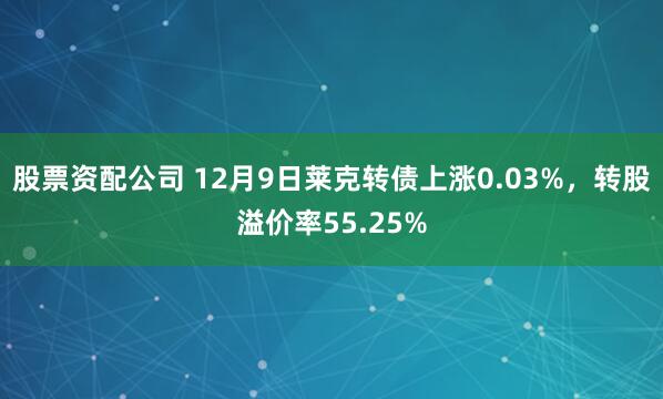 股票资配公司 12月9日莱克转债上涨0.03%，转股溢价率5