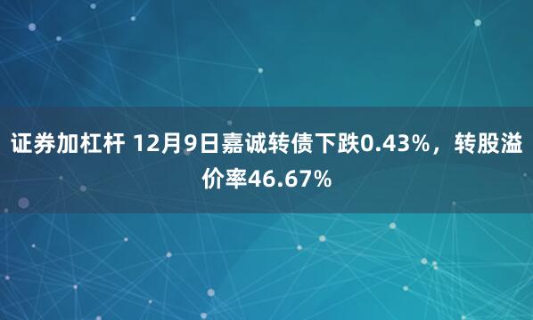 证券加杠杆 12月9日嘉诚转债下跌0.43%，转股溢价率46