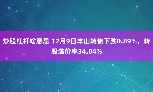 炒股杠杆啥意思 12月9日丰山转债下跌0.89%，转股溢价率