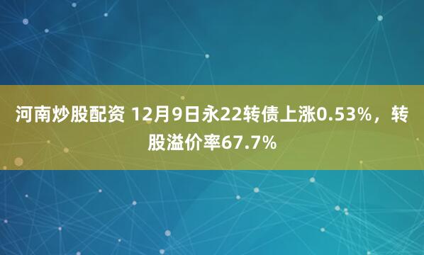 河南炒股配资 12月9日永22转债上涨0.53%，转股溢价率