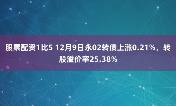 股票配资1比5 12月9日永02转债上涨0.21%，转股溢价