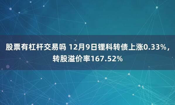 股票有杠杆交易吗 12月9日锂科转债上涨0.33%，转股溢价