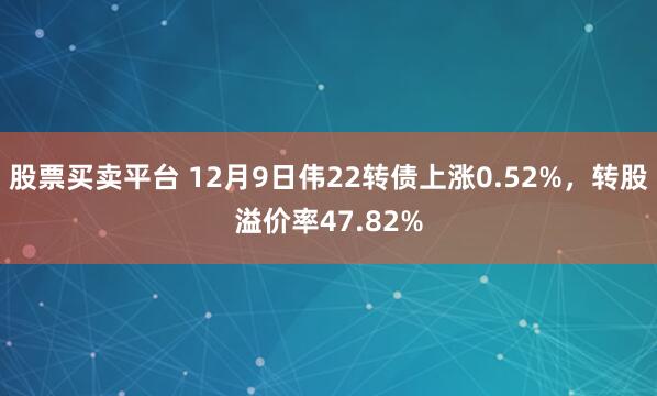 股票买卖平台 12月9日伟22转债上涨0.52%，转股溢价率