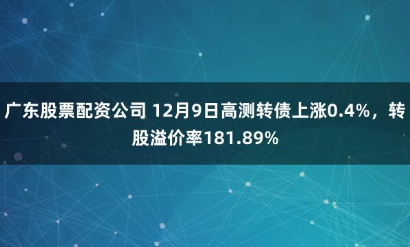 广东股票配资公司 12月9日高测转债上涨0.4%，转股溢价率