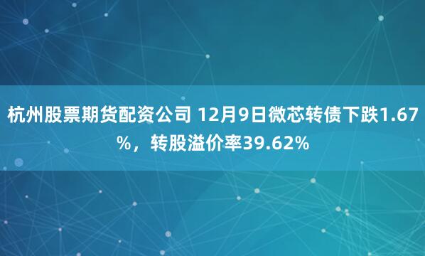 杭州股票期货配资公司 12月9日微芯转债下跌1.67%，转股