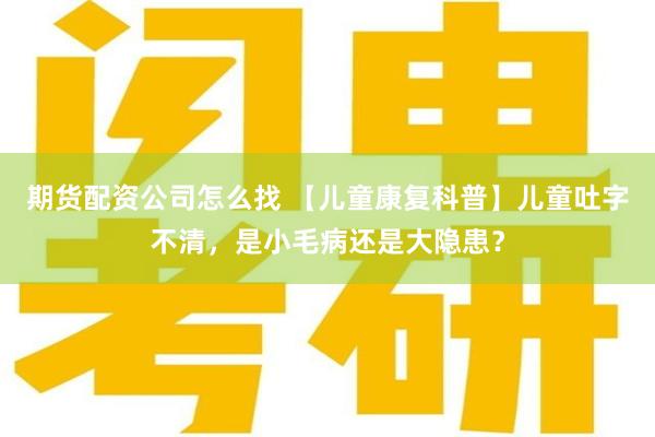 期货配资公司怎么找 【儿童康复科普】儿童吐字不清，是小毛病还