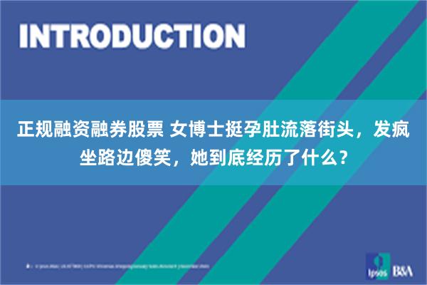 正规融资融券股票 女博士挺孕肚流落街头，发疯坐路边傻笑，她到底经历了什么？