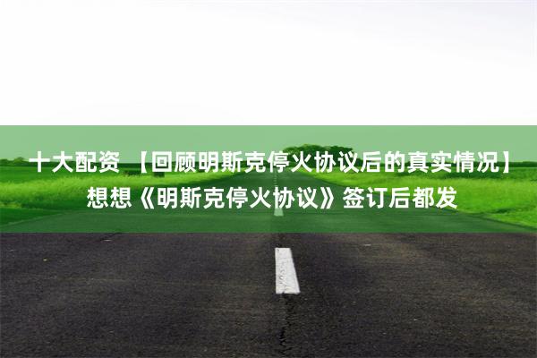 十大配资 【回顾明斯克停火协议后的真实情况】 想想《明斯克停