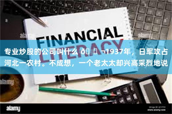 专业炒股的公司叫什么 🌬1937年，日军攻占河北一农村。不成想，一个老太太却兴高采烈地说