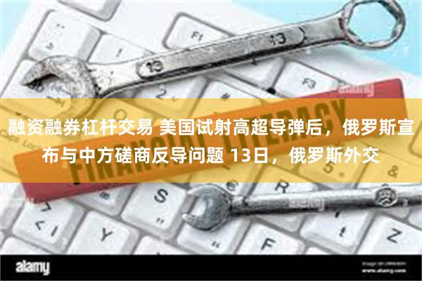 融资融券杠杆交易 美国试射高超导弹后，俄罗斯宣布与中方磋商反导问题 13日，俄罗斯外交