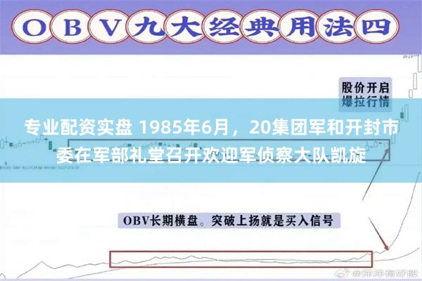 专业配资实盘 1985年6月，20集团军和开封市委在军部礼堂召开欢迎军侦察大队凯旋