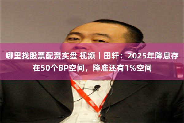 哪里找股票配资实盘 视频丨田轩：2025年降息存在50个BP