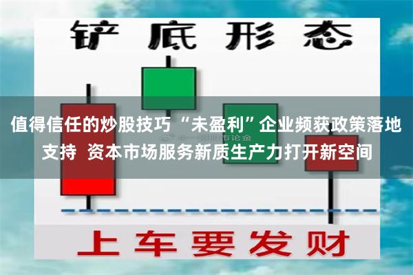 值得信任的炒股技巧 “未盈利”企业频获政策落地支持  资本市