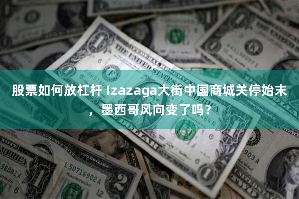 股票如何放杠杆 Izazaga大街中国商城关停始末，墨西哥风