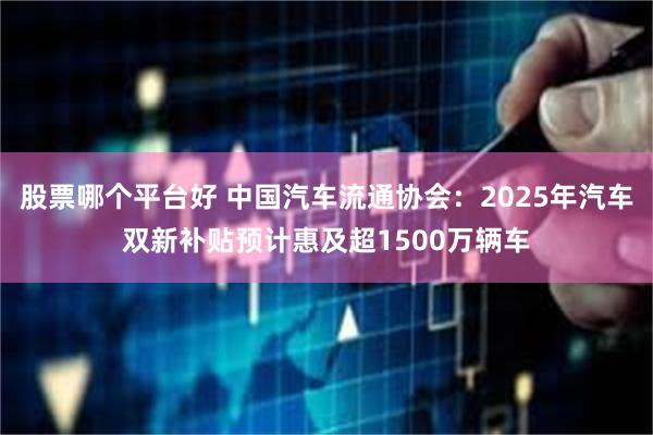 股票哪个平台好 中国汽车流通协会：2025年汽车双新补贴预计惠及超1500万辆车