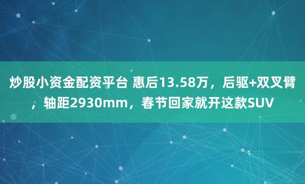 炒股小资金配资平台 惠后13.58万，后驱+双叉臂，轴距2930mm，春节回家就开这款SUV