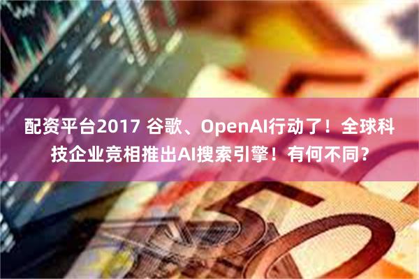 配资平台2017 谷歌、OpenAI行动了！全球科技企业竞相