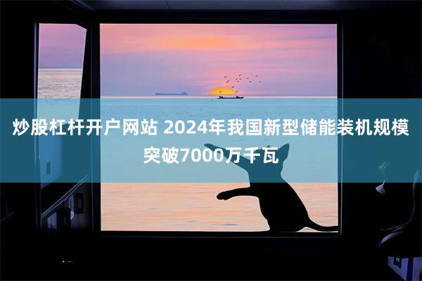 炒股杠杆开户网站 2024年我国新型储能装机规模突破7000万千瓦