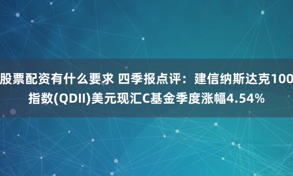 股票配资有什么要求 四季报点评：建信纳斯达克100指数(QDII)美元现汇C基金季度涨幅4.54%