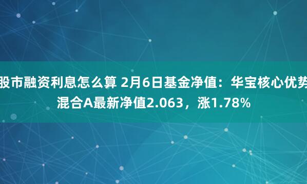 股市融资利息怎么算 2月6日基金净值：华宝核心优势混合A最新净值2.063，涨1.78%