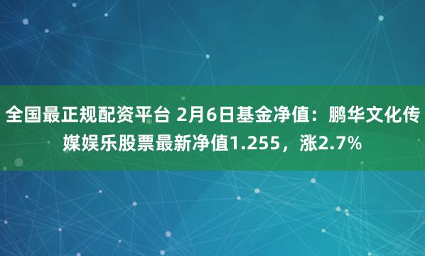 全国最正规配资平台 2月6日基金净值：鹏华文化传媒娱乐股票最新净值1.255，涨2.7%