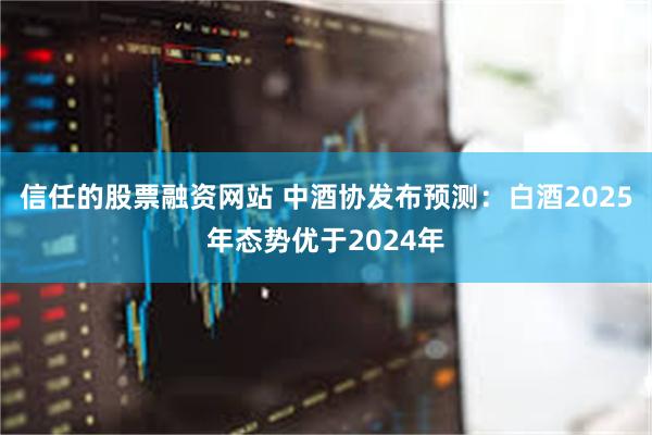 信任的股票融资网站 中酒协发布预测：白酒2025年态势优于2024年