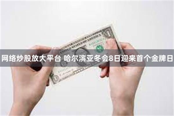 网络炒股放大平台 哈尔滨亚冬会8日迎来首个金牌日