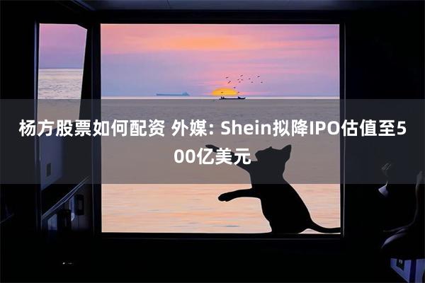 杨方股票如何配资 外媒: Shein拟降IPO估值至500亿美元