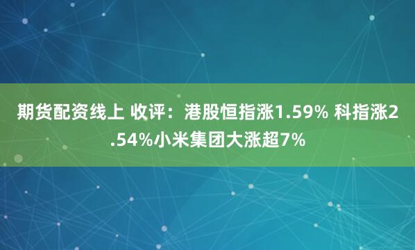 期货配资线上 收评：港股恒指涨1.59% 科指涨2.54%小米集团大涨超7%