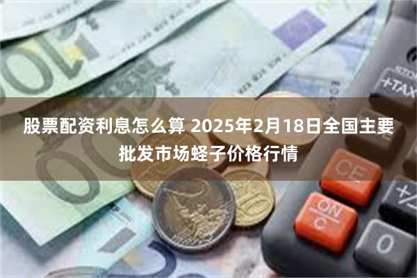 股票配资利息怎么算 2025年2月18日全国主要批发市场蛏子价格行情