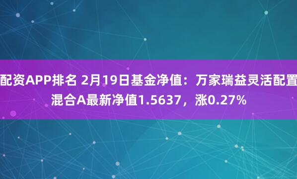 配资APP排名 2月19日基金净值：万家瑞益灵活配置混合A最新净值1.5637，涨0.27%