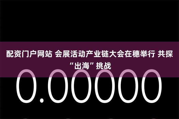 配资门户网站 会展活动产业链大会在穗举行 共探“出海”挑战