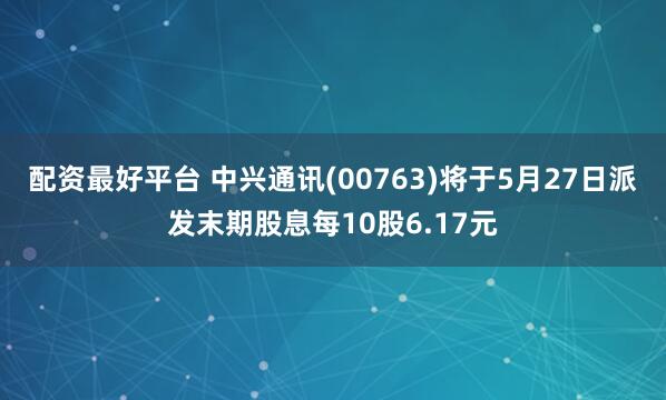 配资最好平台 中兴通讯(00763)将于5月27日派发末期股息每10股6.17元