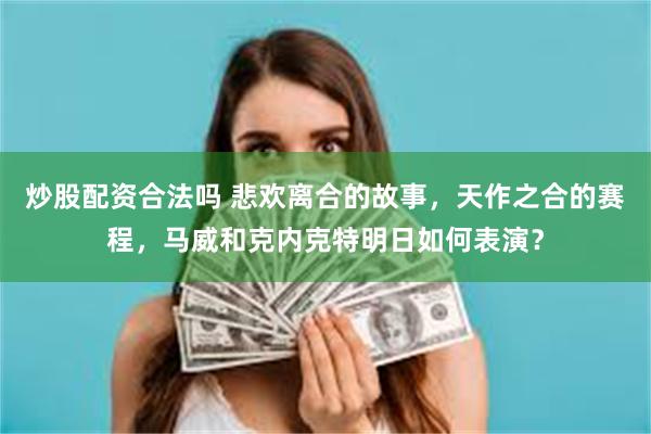 炒股配资合法吗 悲欢离合的故事，天作之合的赛程，马威和克内克