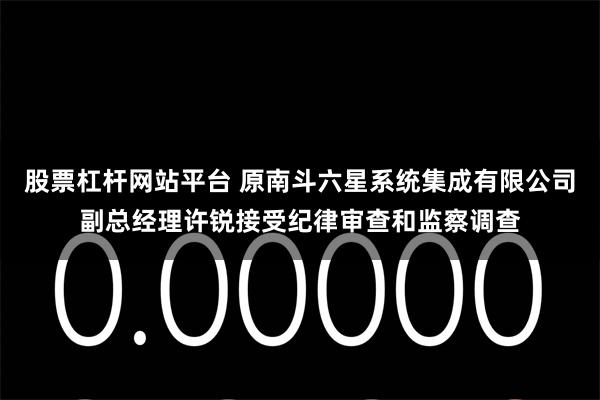 股票杠杆网站平台 原南斗六星系统集成有限公司副总经理许锐接受