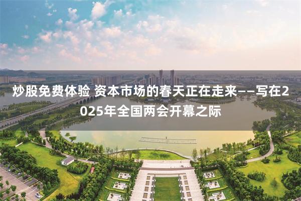 炒股免费体验 资本市场的春天正在走来——写在2025年全国两会开幕之际