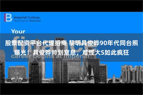 股票配资平台代理招商 黎明具俊晔90年代同台照曝光！具俊晔帅到窒息，难怪大S如此疯狂