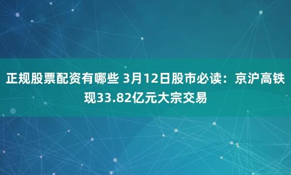 正规股票配资有哪些 3月12日股市必读：京沪高铁现33.82亿元大宗交易