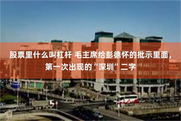 股票里什么叫杠杆 毛主席给彭德怀的批示里面，第一次出现的“深圳”二字